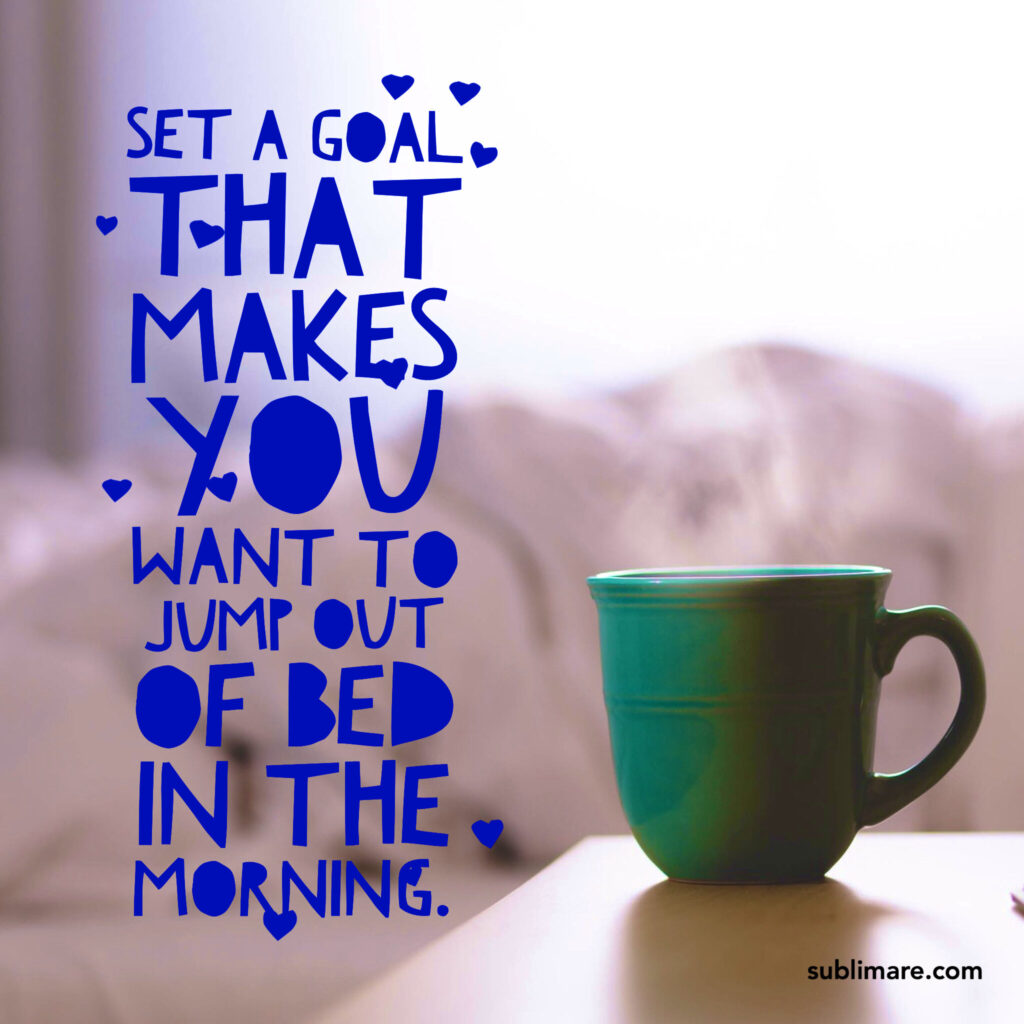 Set A Goal That Makes You Want To Jump Out Of Bed In The Morning.